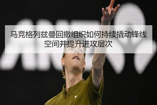 马竞格列兹曼回撤组织如何持续撬动锋线空间并提升进攻层次（kaiyun）