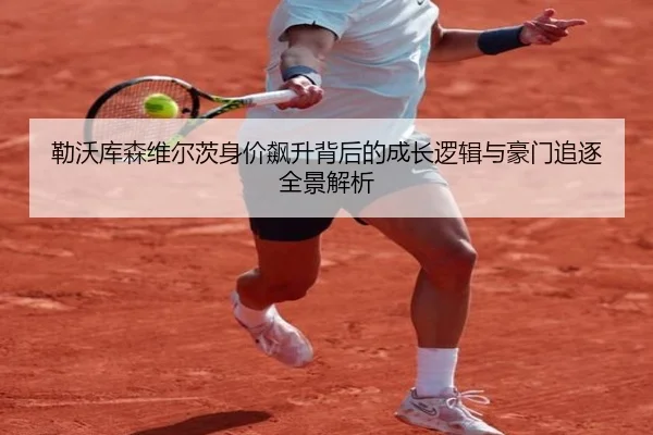勒沃库森维尔茨身价飙升背后的成长逻辑与豪门追逐全景解析（kaiyun）