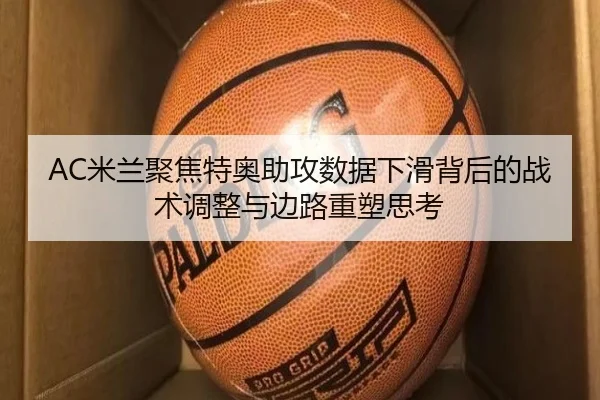 AC米兰聚焦特奥助攻数据下滑背后的战术调整与边路重塑思考
