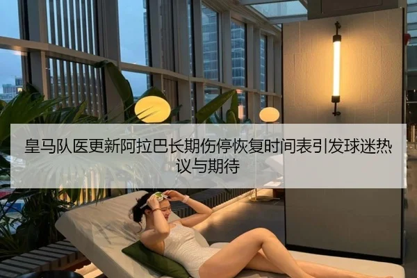 皇马队医更新阿拉巴长期伤停恢复时间表引发球迷热议与期待（kaiyun）