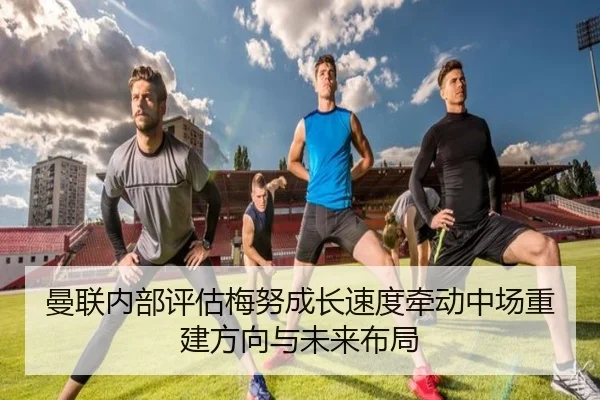 曼联内部评估梅努成长速度牵动中场重建方向与未来布局（kaiyun）