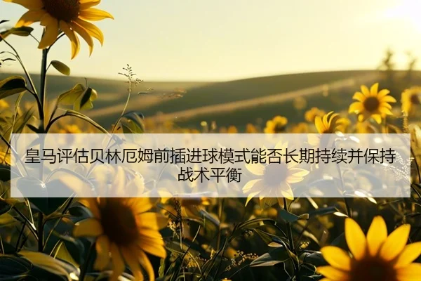 皇马评估贝林厄姆前插进球模式能否长期持续并保持战术平衡 - kaiyun