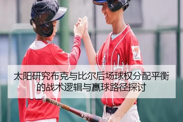 太阳研究布克与比尔后场球权分配平衡的战术逻辑与赢球路径探讨