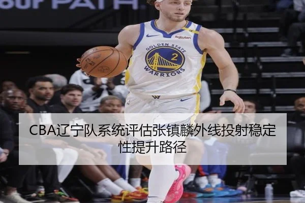 CBA辽宁队系统评估张镇麟外线投射稳定性提升路径（kaiyun）
