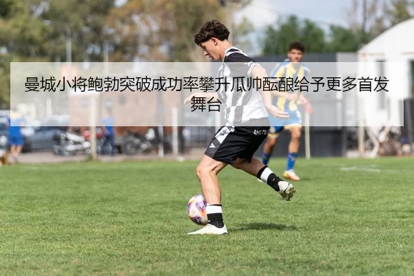 曼城小将鲍勃突破成功率攀升瓜帅酝酿给予更多首发舞台（kaiyun）